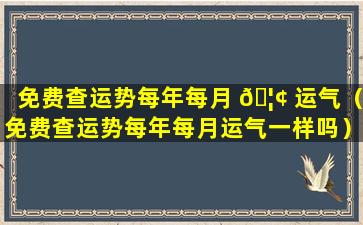 免费查运势每年每月 🦢 运气（免费查运势每年每月运气一样吗）